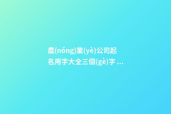 農(nóng)業(yè)公司起名用字大全三個(gè)字 好聽吉利企業(yè)名,起名之家